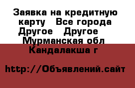 Заявка на кредитную карту - Все города Другое » Другое   . Мурманская обл.,Кандалакша г.